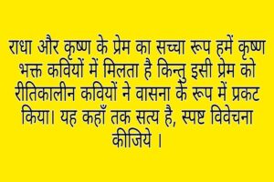 राधा और कृष्ण के प्रेम का सच्चा रूप हमें कृष्ण भक्त कवियों में मिलता है किन्तु इसी प्रेम को रीतिकालीन कवियों ने वासना के रूप में प्रकट किया। यह कहाँ तक सत्य है, स्पष्ट विवेचना कीजिये