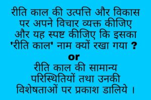 रीति काल की उत्पत्ति और विकास पर अपने विचार व्यक्त कीजिए और यह स्पष्ट कीजिए कि इसका 'रीति काल' नाम क्यों रखा गया ? or रीति काल की सामान्य परिस्थितियों तथा उनकी विशेषताओं पर प्रकाश डालिये ।