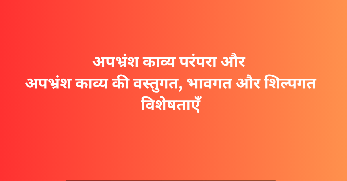 अपभ्रंश काव्य परंपरा और अपभ्रंश काव्य की वस्तुगत, भावगत और शिल्पगत विशेषताएँ