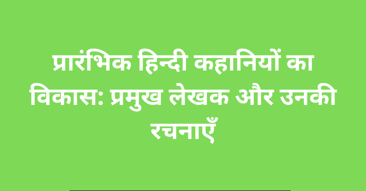 प्रारंभिक हिन्दी कहानियों का विकास प्रमुख लेखक और उनकी रचनाएँ