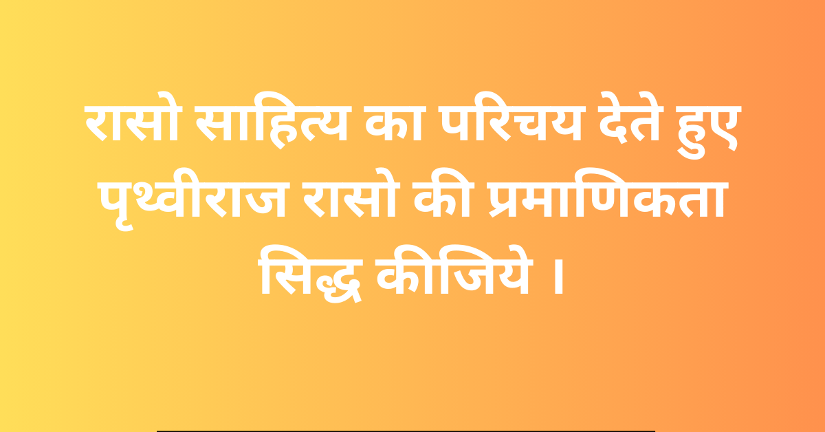 रासो साहित्य का परिचय देते हुए पृथ्वीराज रासो की प्रमाणिकता सिद्ध कीजिये ।